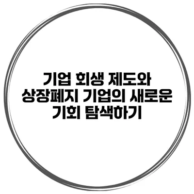 기업 회생 제도와 상장폐지 기업의 새로운 기회 탐색하기