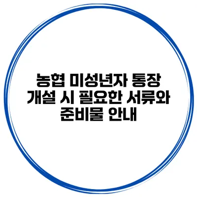농협 미성년자 통장 개설 시 필요한 서류와 준비물 안내