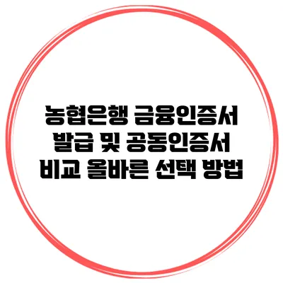 농협은행 금융인증서 발급 및 공동인증서 비교: 올바른 선택 방법