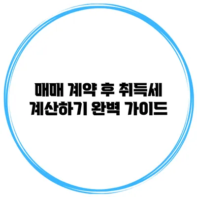 매매 계약 후 취득세 계산하기: 완벽 가이드