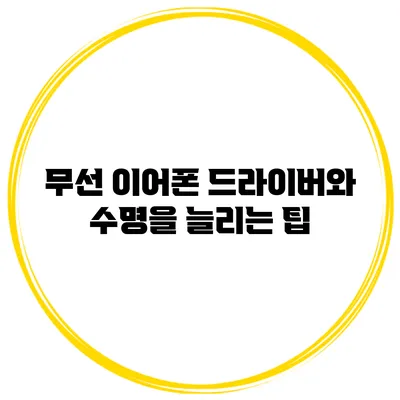 무선 이어폰 드라이버와 수명을 늘리는 팁