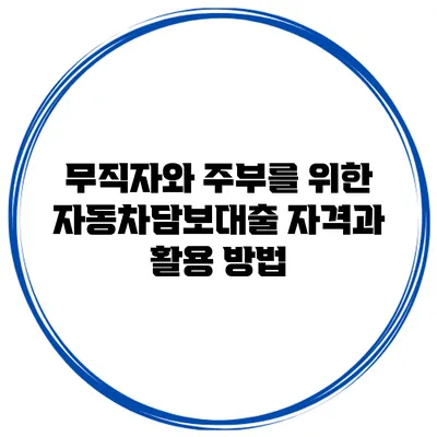무직자와 주부를 위한 자동차담보대출 자격과 활용 방법