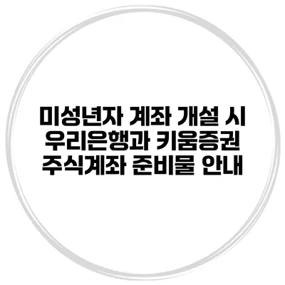 미성년자 계좌 개설 시 우리은행과 키움증권 주식계좌 준비물 안내