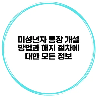 미성년자 통장 개설 방법과 해지 절차에 대한 모든 정보