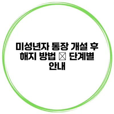 미성년자 통장 개설 후 해지 방법 – 단계별 안내