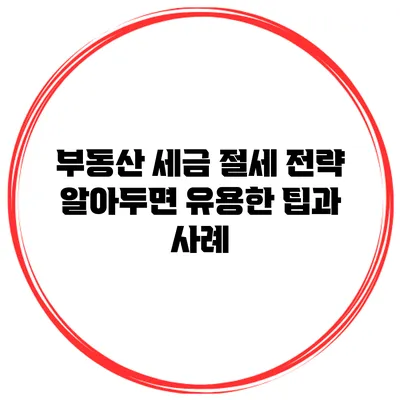 부동산 세금 절세 전략: 알아두면 유용한 팁과 사례