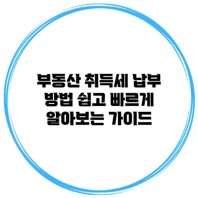 부동산 취득세 납부 방법: 쉽고 빠르게 알아보는 가이드