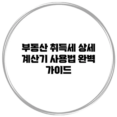 부동산 취득세 상세 계산기 사용법 완벽 가이드