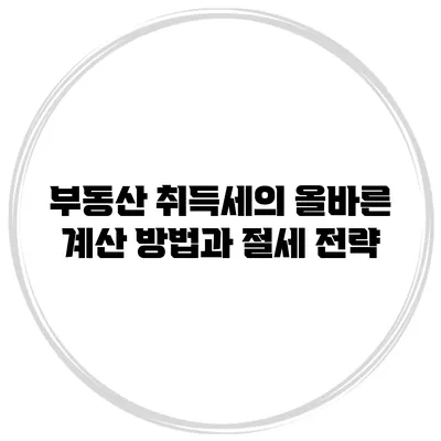 부동산 취득세의 올바른 계산 방법과 절세 전략