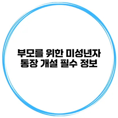 부모를 위한 미성년자 통장 개설 필수 정보