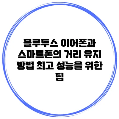 블루투스 이어폰과 스마트폰의 거리 유지 방법: 최고 성능을 위한 팁