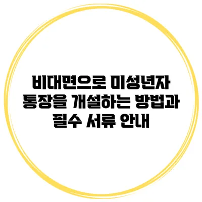 비대면으로 미성년자 통장을 개설하는 방법과 필수 서류 안내