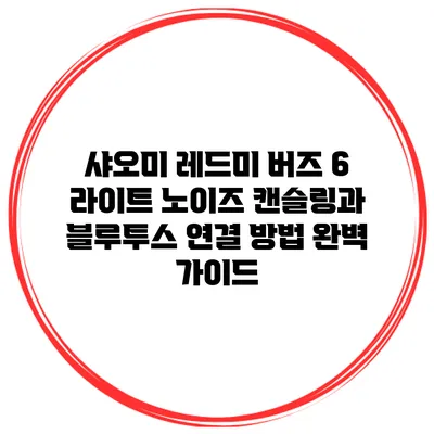 샤오미 레드미 버즈 6 라이트 노이즈 캔슬링과 블루투스 연결 방법 완벽 가이드