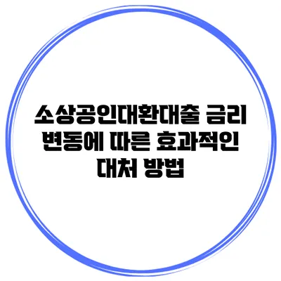 소상공인대환대출 금리 변동에 따른 효과적인 대처 방법