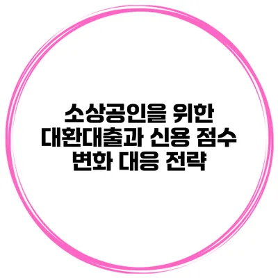 소상공인을 위한 대환대출과 신용 점수 변화 대응 전략