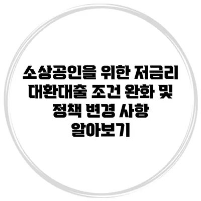 소상공인을 위한 저금리 대환대출 조건 완화 및 정책 변경 사항 알아보기