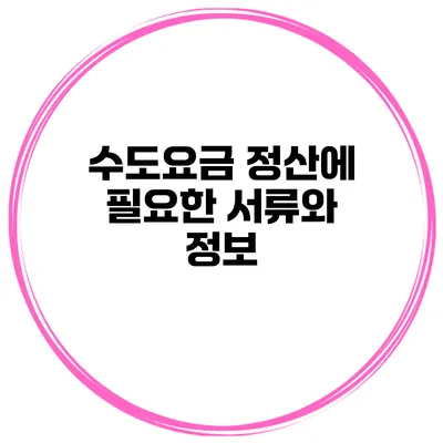 수도요금 정산에 필요한 서류와 정보