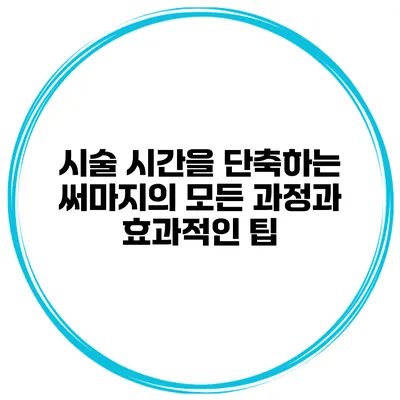 시술 시간을 단축하는 써마지의 모든 과정과 효과적인 팁