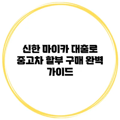 신한 마이카 대출로 중고차 할부 구매 완벽 가이드