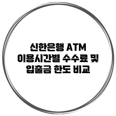 신한은행 ATM 이용시간별 수수료 및 입출금 한도 비교