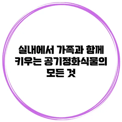 실내에서 가족과 함께 키우는 공기정화식물의 모든 것