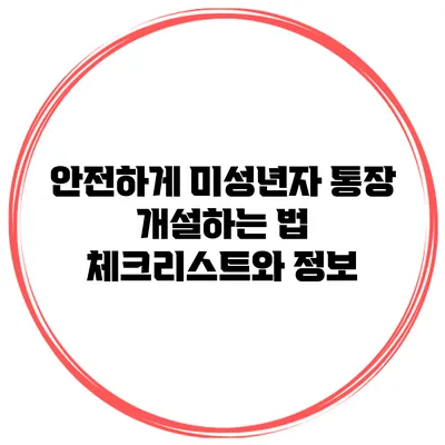 안전하게 미성년자 통장 개설하는 법: 체크리스트와 정보