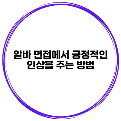 알바 면접에서 긍정적인 인상을 주는 방법