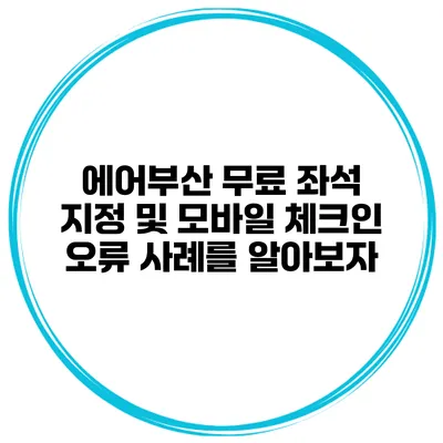 에어부산 무료 좌석 지정 및 모바일 체크인 오류 사례를 알아보자