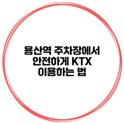 용산역 주차장에서 안전하게 KTX 이용하는 법
