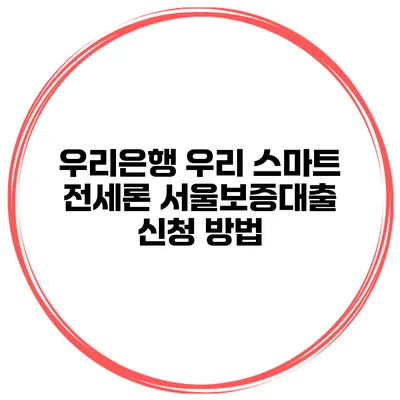 우리은행 우리 스마트 전세론 서울보증대출 신청 방법