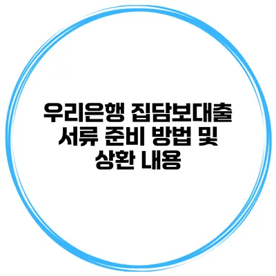 우리은행 집담보대출 서류 준비 방법 및 상환 내용