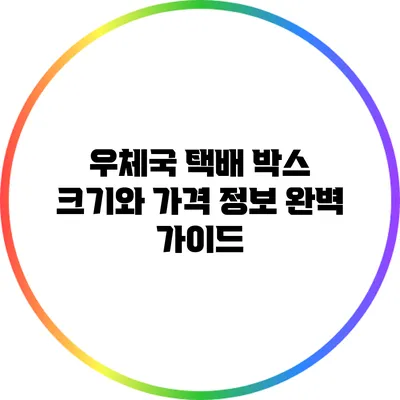 우체국 택배 박스 크기와 가격 정보 완벽 가이드