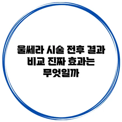 울쎄라 시술 전후 결과 비교: 진짜 효과는 무엇일까?