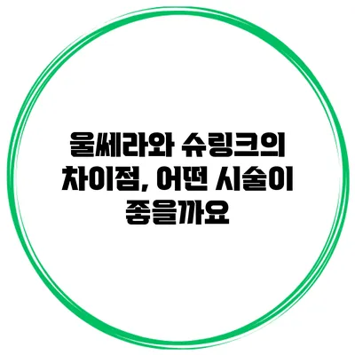 울쎄라와 슈링크의 차이점, 어떤 시술이 좋을까요?