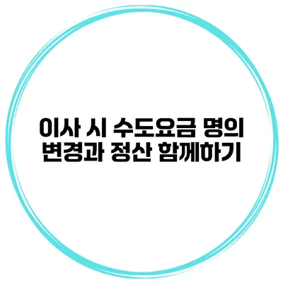 이사 시 수도요금 명의 변경과 정산 함께하기