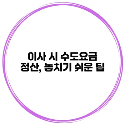 이사 시 수도요금 정산, 놓치기 쉬운 팁