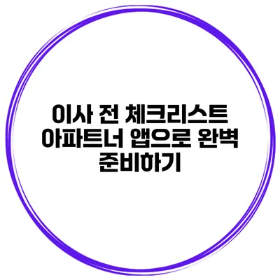 이사 전 체크리스트: 아파트너 앱으로 완벽 준비하기