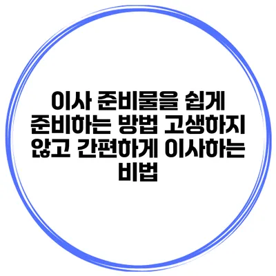 이사 준비물을 쉽게 준비하는 방법: 고생하지 않고 간편하게 이사하는 비법