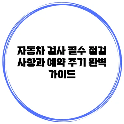 자동차 검사 필수 점검 사항과 예약 주기 완벽 가이드