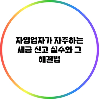 자영업자가 자주하는 세금 신고 실수와 그 해결법