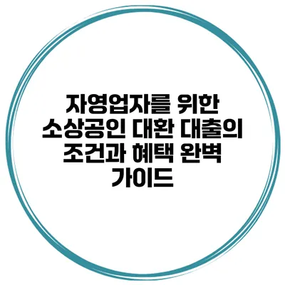 자영업자를 위한 소상공인 대환 대출의 조건과 혜택 완벽 가이드
