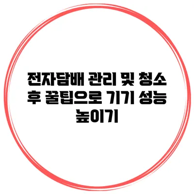 전자담배 관리 및 청소 후 꿀팁으로 기기 성능 높이기