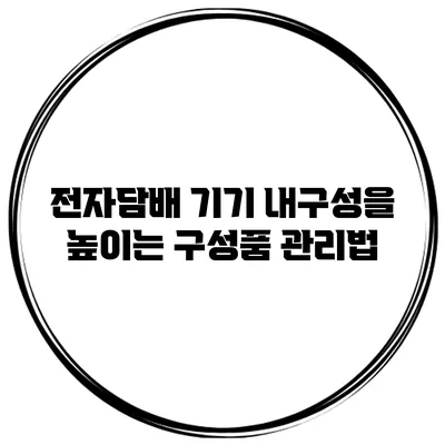 전자담배 기기 내구성을 높이는 구성품 관리법