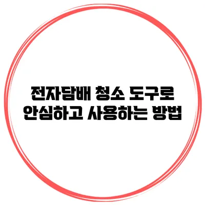전자담배 청소 도구로 안심하고 사용하는 방법