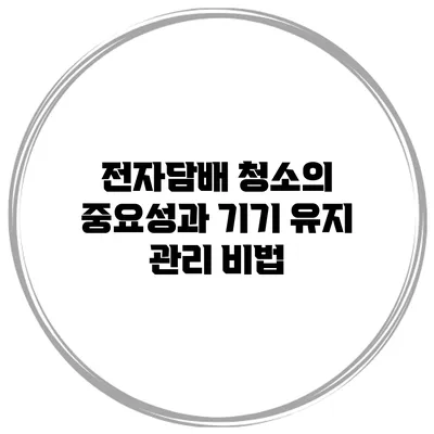 전자담배 청소의 중요성과 기기 유지 관리 비법