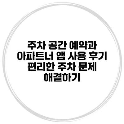 주차 공간 예약과 아파트너 앱 사용 후기: 편리한 주차 문제 해결하기