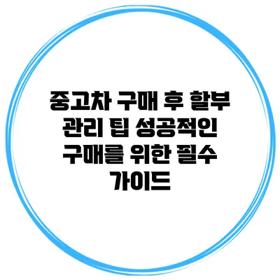 중고차 구매 후 할부 관리 팁: 성공적인 구매를 위한 필수 가이드
