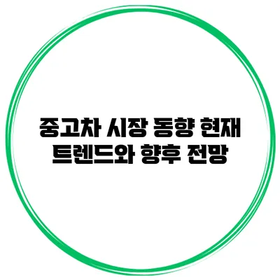 중고차 시장 동향: 현재 트렌드와 향후 전망