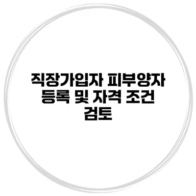 직장가입자 피부양자 등록 및 자격 조건 검토