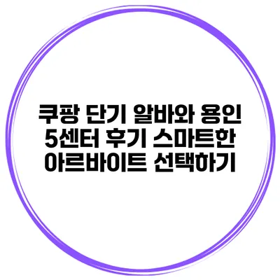 쿠팡 단기 알바와 용인 5센터 후기: 스마트한 아르바이트 선택하기